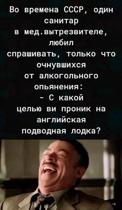 Во времена СССР, один санитар в мед. вытрезвителе, любил спрашивать, только что очнувшихся от алкогольного опьянения: - С какой целью ви проник на английская подводная лодка?