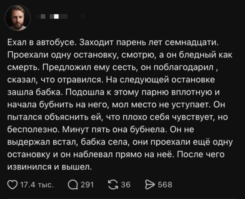 Ехал в автобусе. Заходит парень лет семнадцати. Проехали одну остановку, смотрю, а он бледный как смерть. Предложил ему сесть, он поблагодарил, сказал, что отравился. На следующей остановке зашла бабка. Подошла к этому парню вплотную и начала бубнить на него, мол место не уступает. Он пытался объяснить ей, что плохо себя чувствует, но бесполезно.
