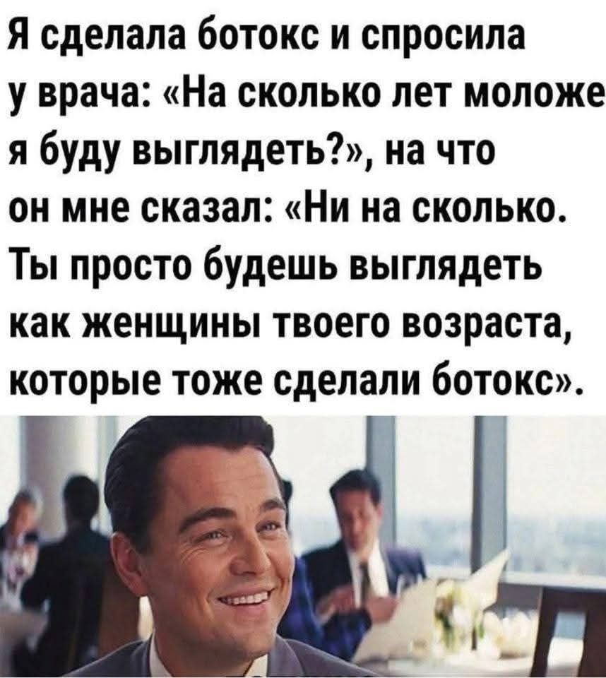 Я сделала ботокс и спросила у врача: «На сколько лет моложе я буду выглядеть?», на что он мне сказал: «Ни на сколько. Ты просто будешь выглядеть как женщины твоего возраста, которые тоже сделали ботокс».