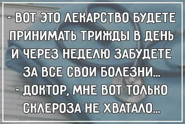 – Вот это лекарство будете принимать трижды в день и через неделю забудете за все свои болезни... – Доктор, мне вот только склероза не хватало...