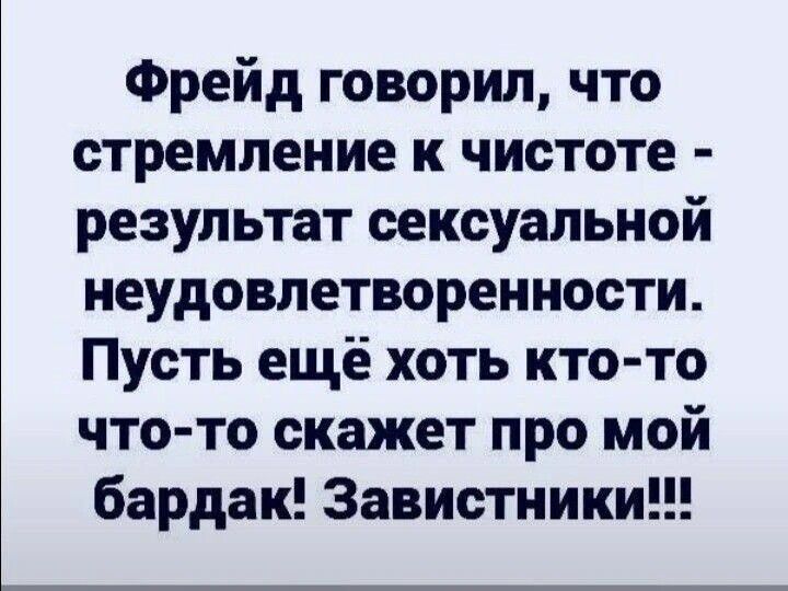 Фрейд говорил, что стремление к чистоте - результат сексуальной неудовлетворенности. Пусть ещё хоть кто-то что-то скажет про мой бардак! Завистники!!!