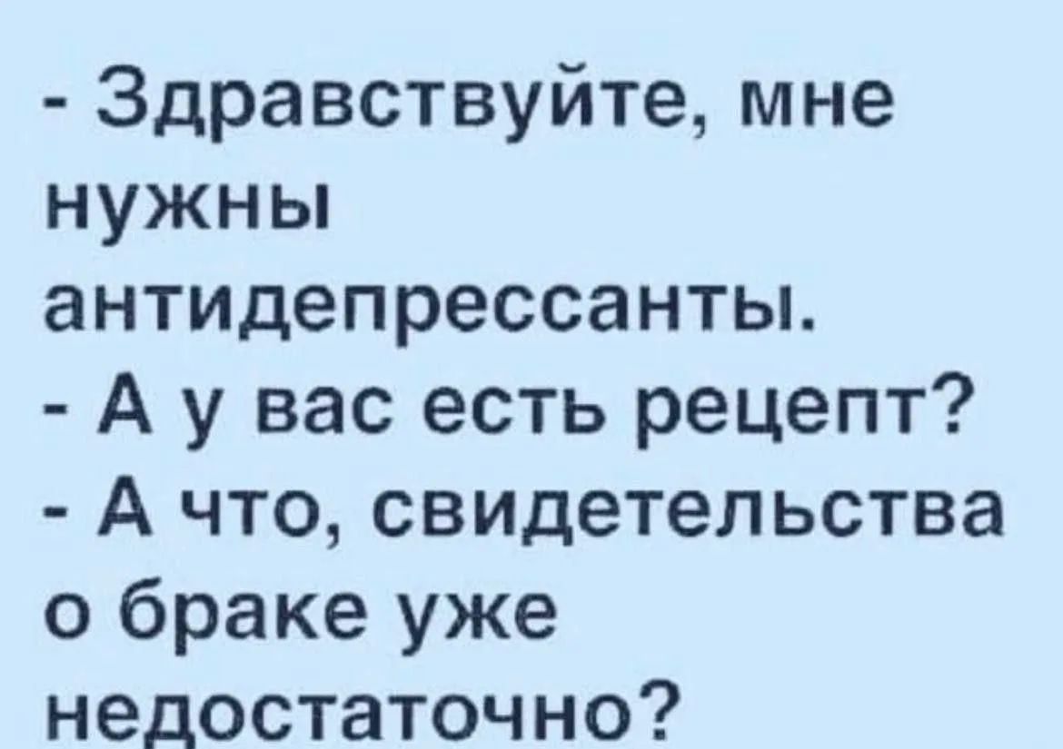 Здравствуйте, мне нужны антидепрессанты. А у вас есть рецепт? А что, свидетельства о браке уже недостаточно?