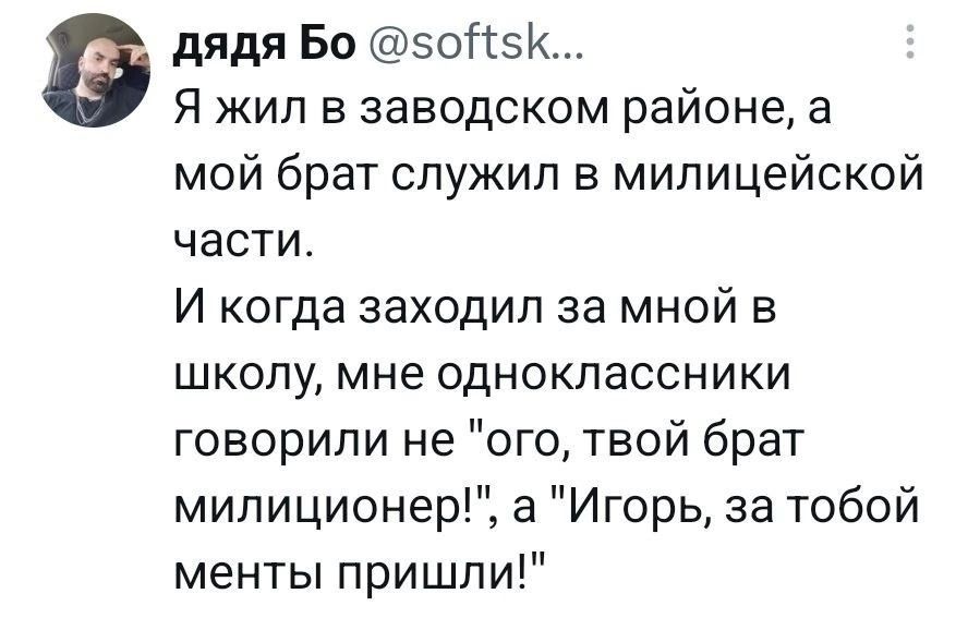 дядя Бо @softsk... Я жил в заводском районе, а мой брат служил в милицейской части. И когда заходил за мной в школу, мне одноклассники говорили не 