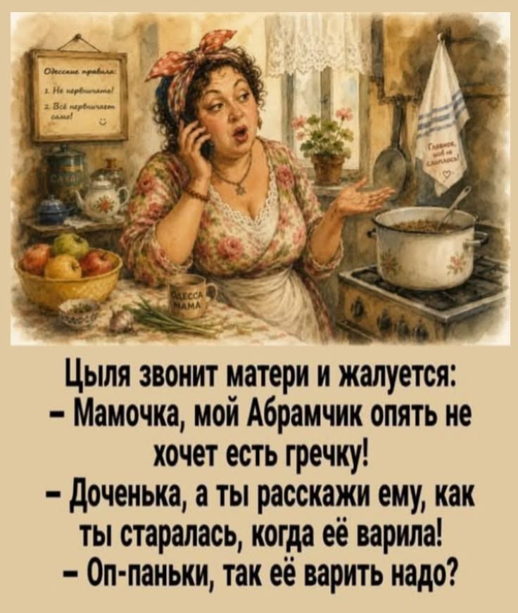 Одесские правила: 1. Не нервничайте! 2. Всё нервничает само! Главное, чтоб не срывалось! Цыля звонит матери и жалуется: — Мамочка, мой Абрамчик опять не хочет есть гречку! — Доченька, а ты расскажи ему, как ты старалась, когда её варила! — Оп-паньки, так её варить надо?