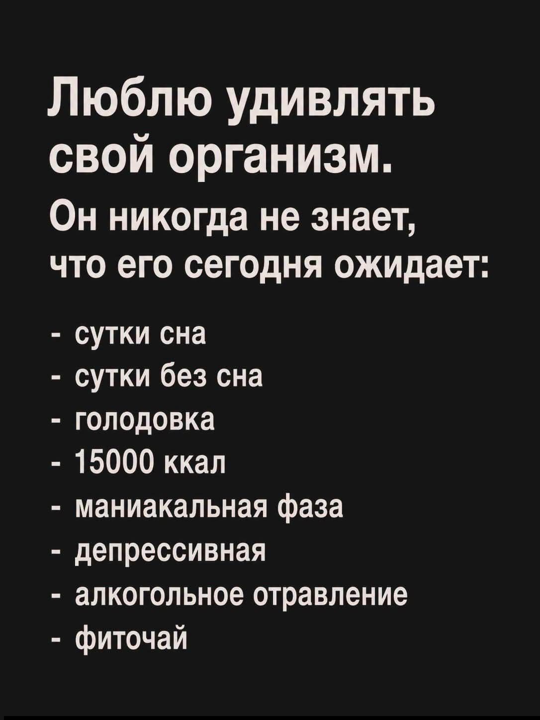 Люблю удивлять свой организм. Он никогда не знает, что его сегодня ожидает: - сутки сна - сутки без сна - голодовка - 15000 ккал - маниакальная фаза - депрессивная - алкогольное отравление - фиточай