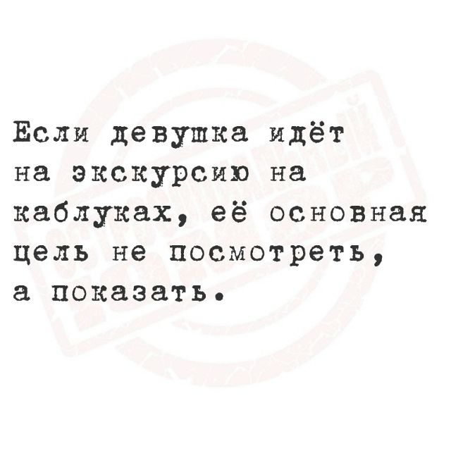 Если девушка идёт на экскурсию на каблуках, её основная цель не посмотреть, а показать.