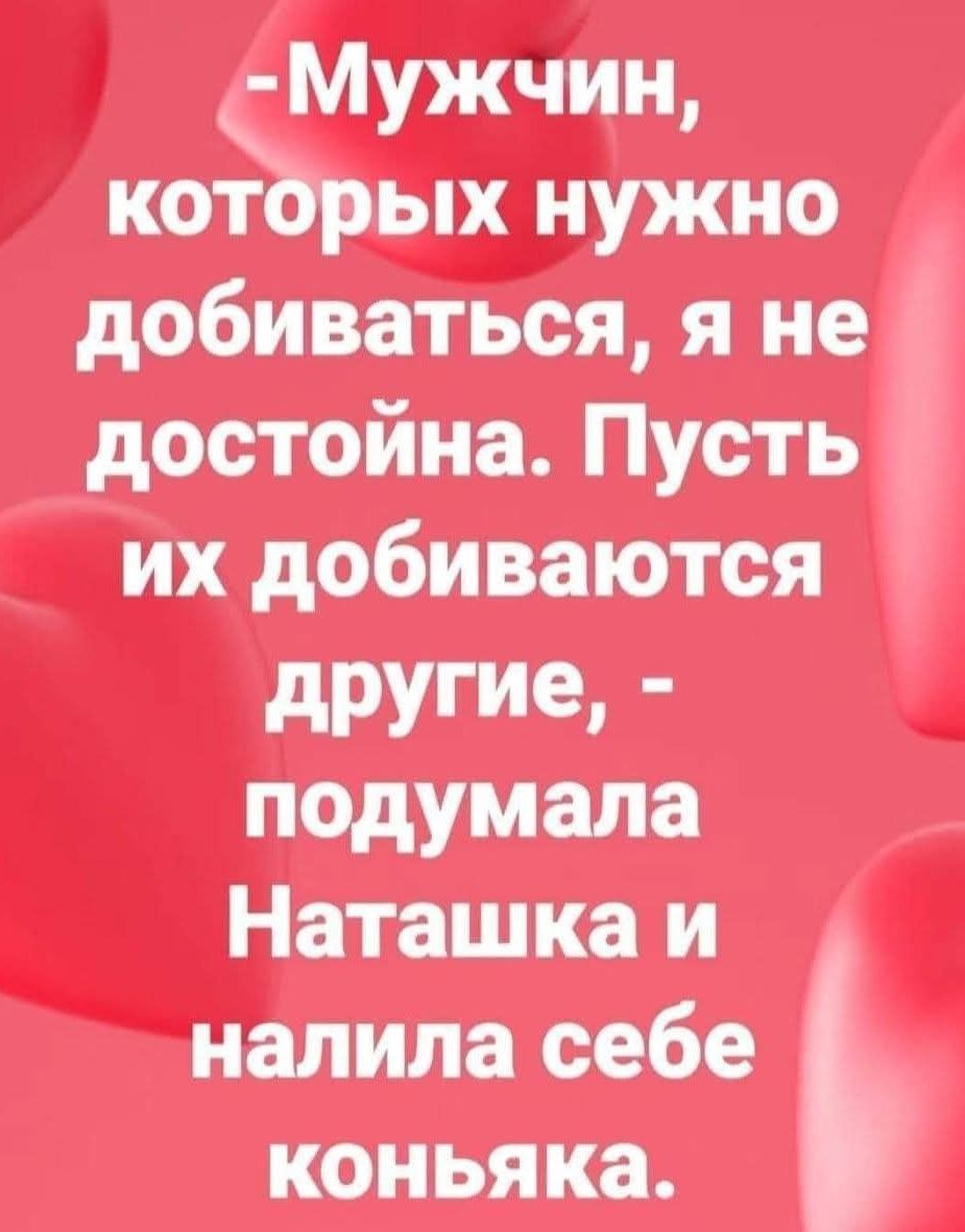 -Мужчин, которых нужно добиваться, я не достойна. Пусть их добиваются другие, - подумала Наташка и налила себе коньяка.