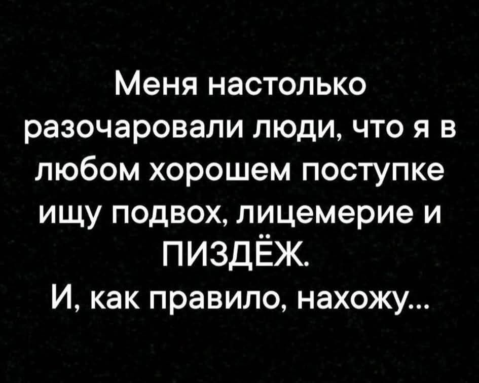 Меня настолько разочаровали люди, что я в любом хорошем поступке ищу подвох, лицемерие и ПИЗДЁЖ. И, как правило, нахожу...