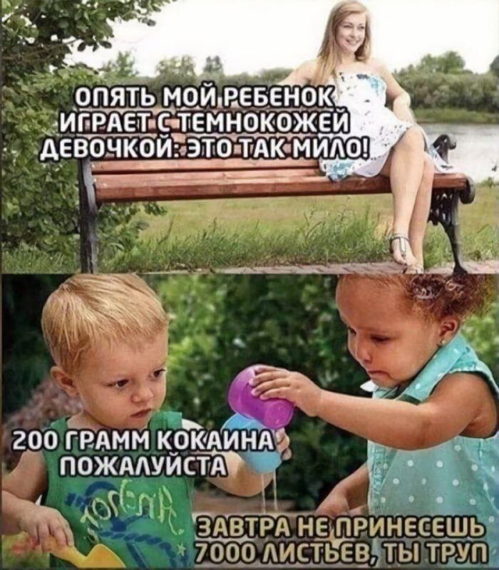 ОПЯТЬ МОЙ РЕБЕНОК ИГРАЕТ С ТЕМНОКОЖЕЙ ДЕВОЧКОЙ: ЭТО ТАК МИЛО! 200 ГРАММ КОКАИНА ПОЖАЛУЙСТА ЗАВТРА НЕ ПРИНЕСЕШЬ 7000 ЛИСТЬЕВ, ТЫ ТРУП