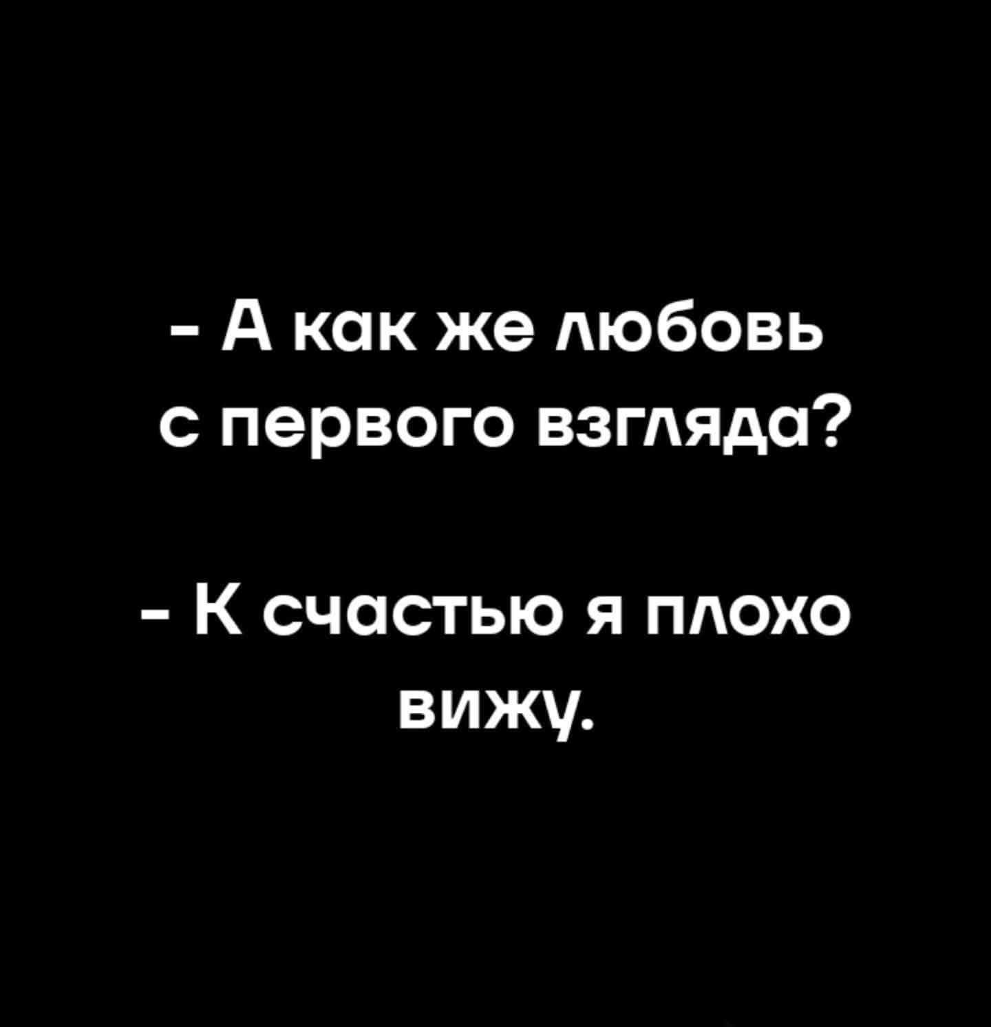 - А как же любовь с первого взгляда?
- К счастью я плохо вижу.
