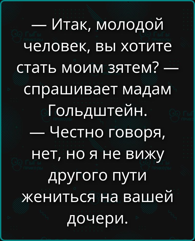 — Итак, молодой человек, вы хотите стать моим зятем? — спрашивает мадам Гольдштейн. — Честно говоря, нет, но я не вижу другого пути жениться на вашей дочери.