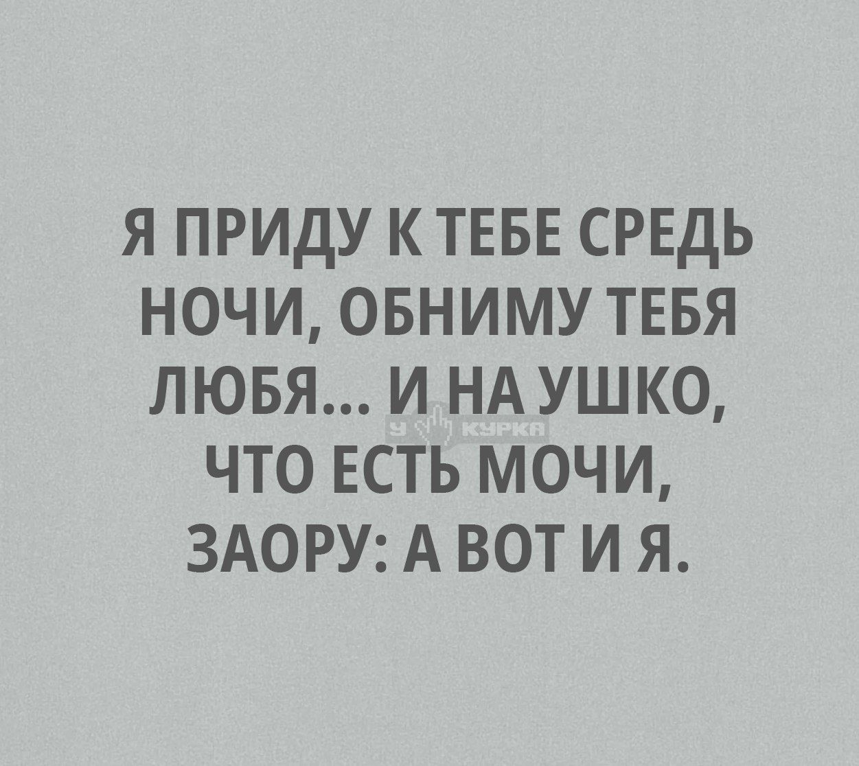 Я ПРИДУ К ТЕБЕ СРЕДЬ НОЧИ, ОБНИМУ ТЕБЯ ЛЮБЯ... И НА УШКО, ЧТО ЕСТЬ МОЧИ, ЗАОРУ: А ВОТ И Я.