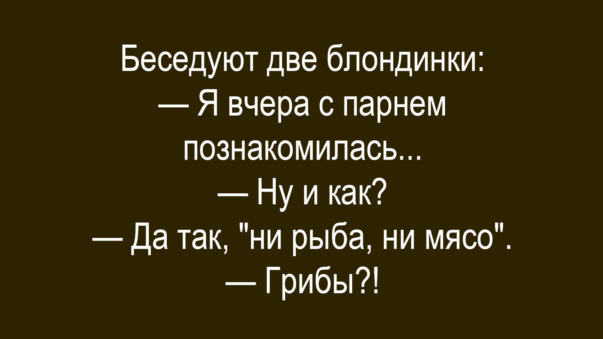 Беседуют две блондинки:
— Я вчера с парнем познакомилась...
— Ну и как?
— Да так, 