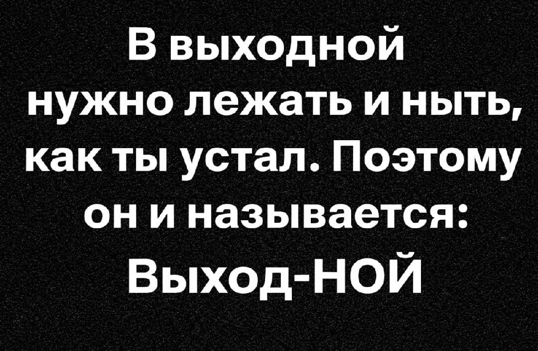 В выходной нужно лежать и ныть, как ты устал. Поэтому он и называется: Выход-НОЙ