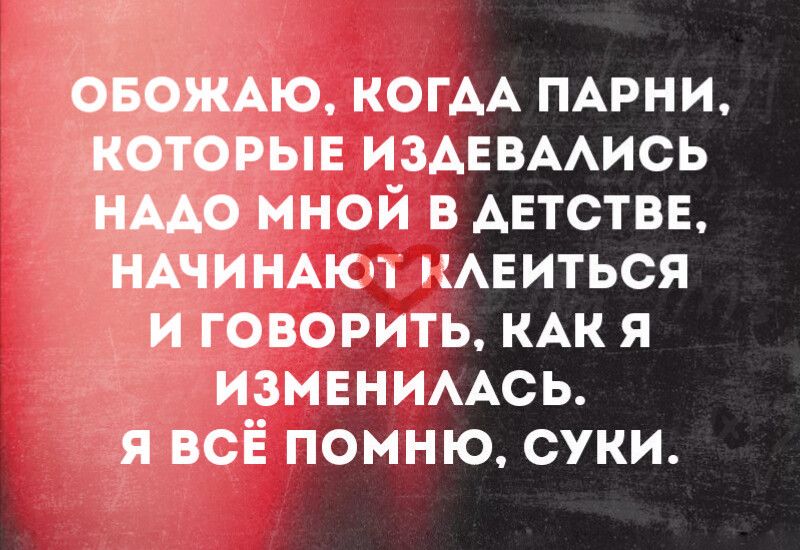ОБОЖАЮ, КОГДА ПАРНИ, КОТОРЫЕ ИЗДЕВАЛИСЬ НАДО МНОЙ В ДЕТСТВЕ, НАЧИНАЮТ КЛЕИТЬСЯ И ГОВОРИТЬ, КАК Я ИЗМЕНИЛАСЬ. Я ВСЁ ПОМНЮ, СУКИ.