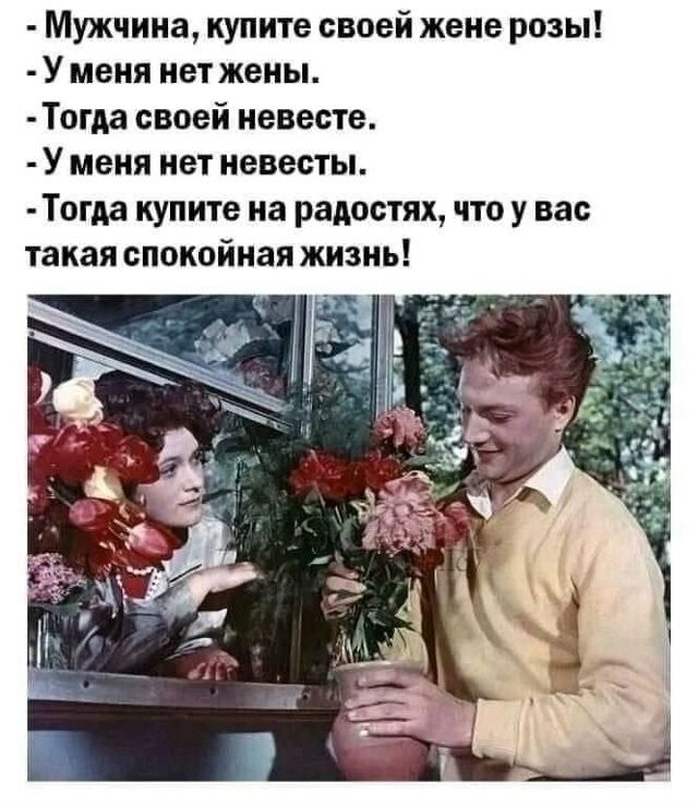 - Мужчина, купите своей жене розы!
- У меня нет жены.
- Тогда своей невесте.
- У меня нет невесты.
- Тогда купите на радостях, что у вас такая спокойная жизнь!