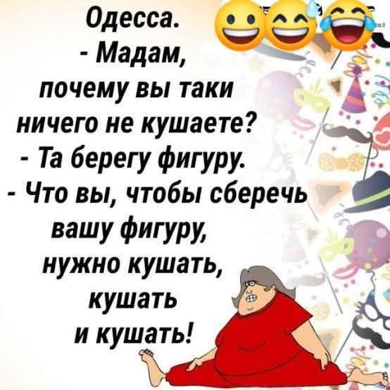 Одесса.
- Мадам,
почему вы таки
ничего не кушаете?
- Та берегу фигуру.
- Что вы, чтобы сберечь
вашу фигуру,
нужно кушать,
кушать
и кушать!