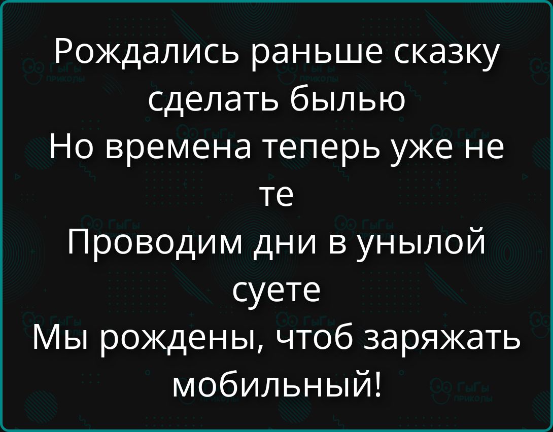 Рождались раньше сказку сделать былью Но времена теперь уже не те Проводим дни в унылой суете Мы рождены, чтоб заряжать мобильный!