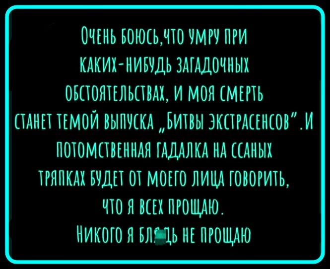 ОЧЕНЬ БОЮСЬ, ЧТО УМРУ ПРИ КАКИХ-НИБУДЬ ЗАГАДОЧНЫХ ОБСТОЯТЕЛЬСТВАХ, И МОЯ СМЕРТЬ СТАНЕТ ТЕМОЙ ВЫПУСКА „БИТВЫ ЭКСТРАСЕНСОВ“. И ПОТОМСТВЕННАЯ ГАДАЛКА НА ССАНЫХ ТРЯПКАХ БУДЕТ ОТ МОЕГО ЛИЦА ГОВОРИТЬ, ЧТО Я ВСЕХ ПРОЩАЮ. НИКОГО Я БЛЯДЬ НЕ ПРОЩАЮ