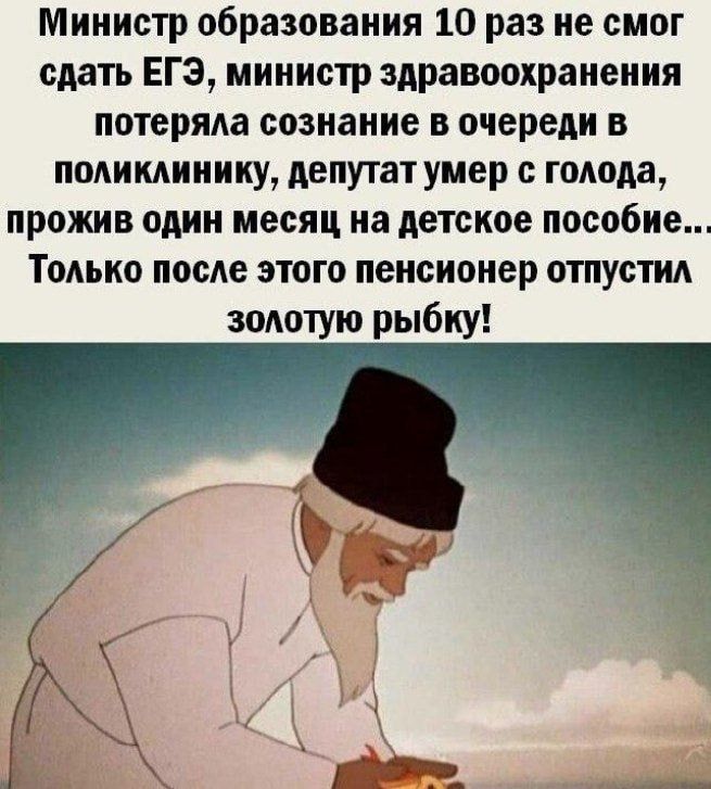 Министр образования 10 раз не смог сдать ЕГЭ, министр здравоохранения потеряла сознание в очереди в поликлинику, депутат умер с голода, прожив один месяц на детское пособие... Только после этого пенсионер отпустил золотую рыбку!