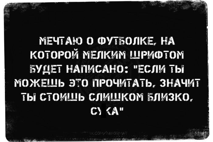 МЕЧТАЮ О ФУТБОЛКЕ, НА КОТОРОЙ МЕЛКИМ ШРИФТОМ БУДЕТ НАПИСАНО: 