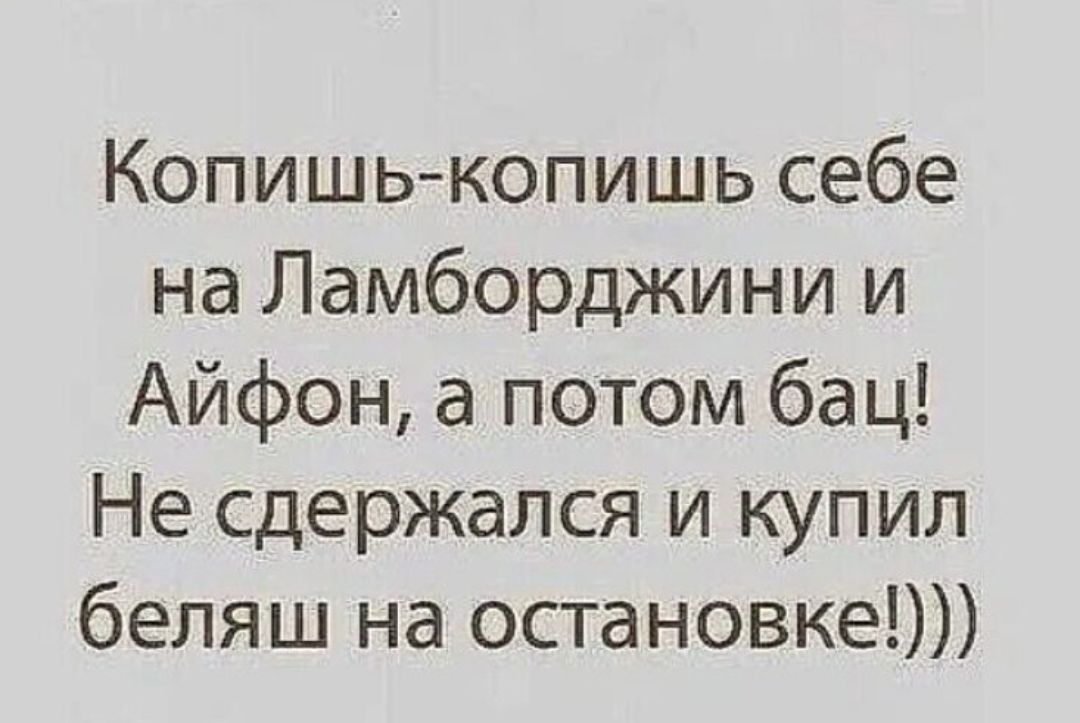Копишь-копишь себе на Ламборджини и Айфон, а потом бац! Не сдержался и купил беляш на остановке!)))