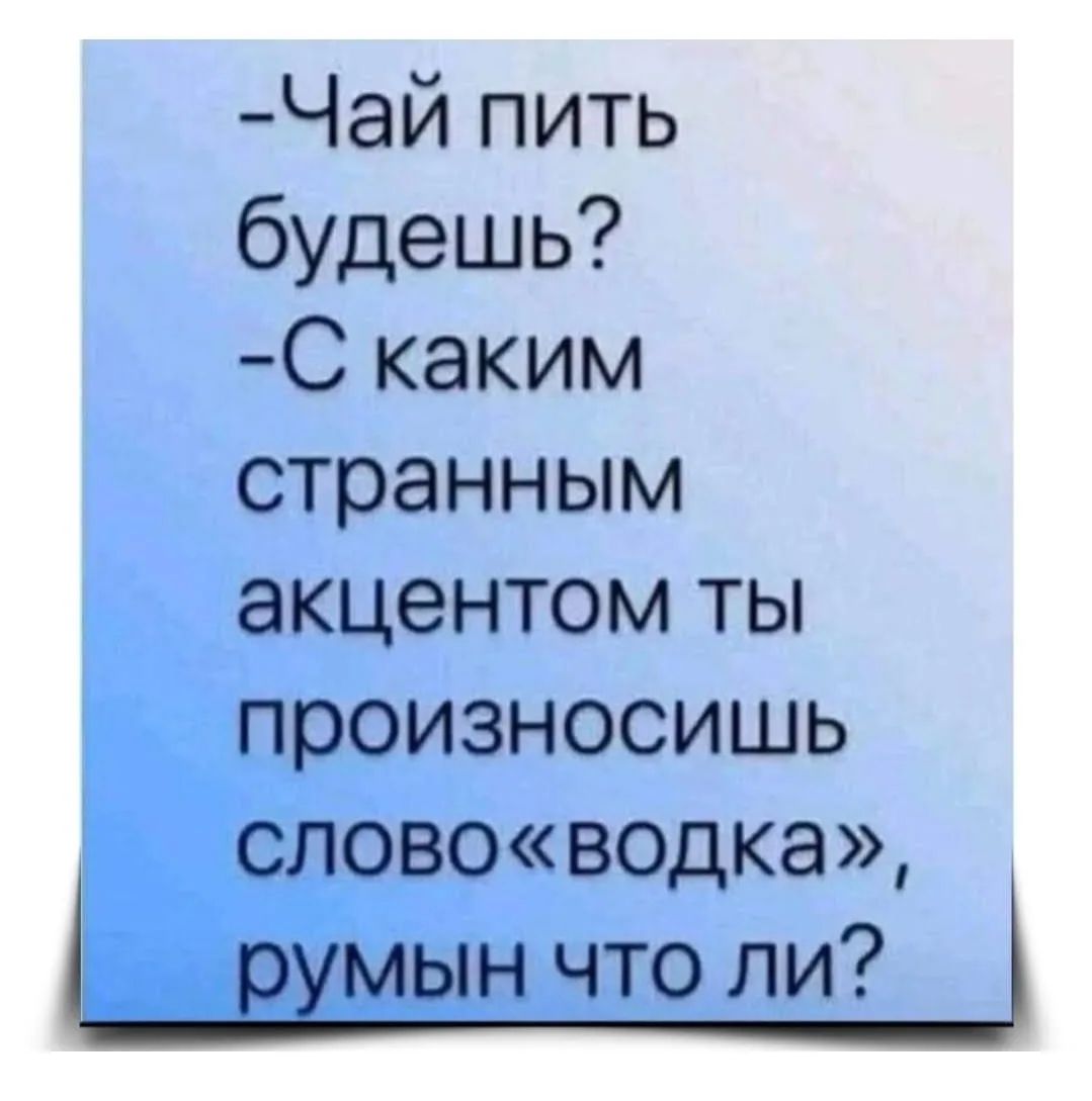 Чай пить будешь? С каким странным акцентом ты произносишь слово «водка», румын что ли?
