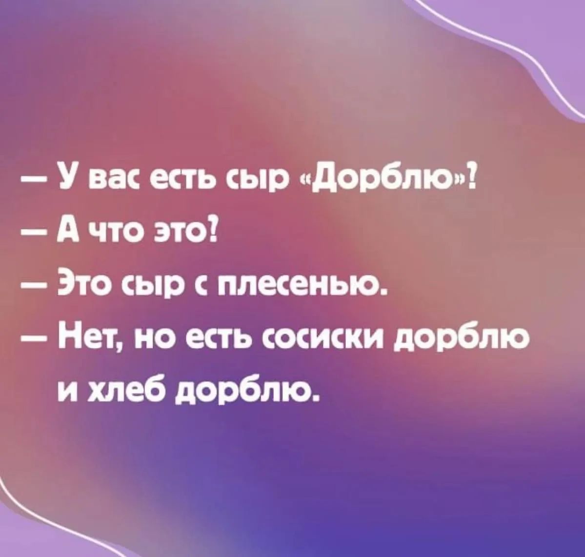 — У вас есть сыр «Дорблю»? — А что это? — Это сыр с плесенью. — Нет, но есть сосиски дорблю и хлеб дорблю.