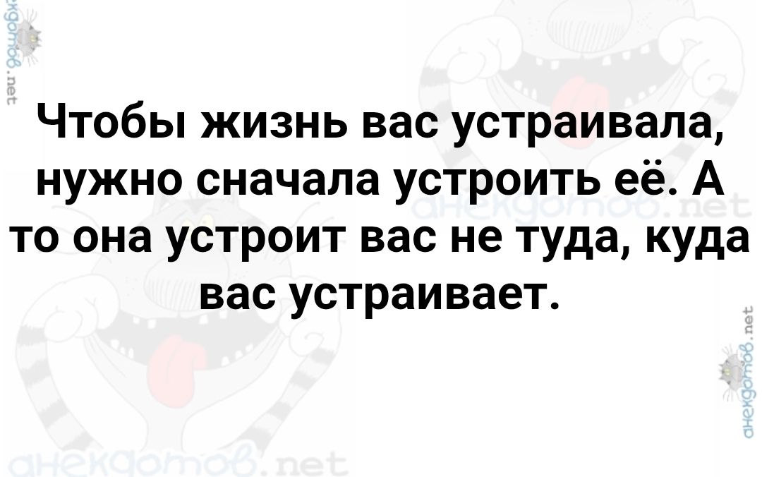 Чтобы жизнь вас устраивала, нужно сначала устроить её. А то она устроит вас не туда, куда вас устраивает.