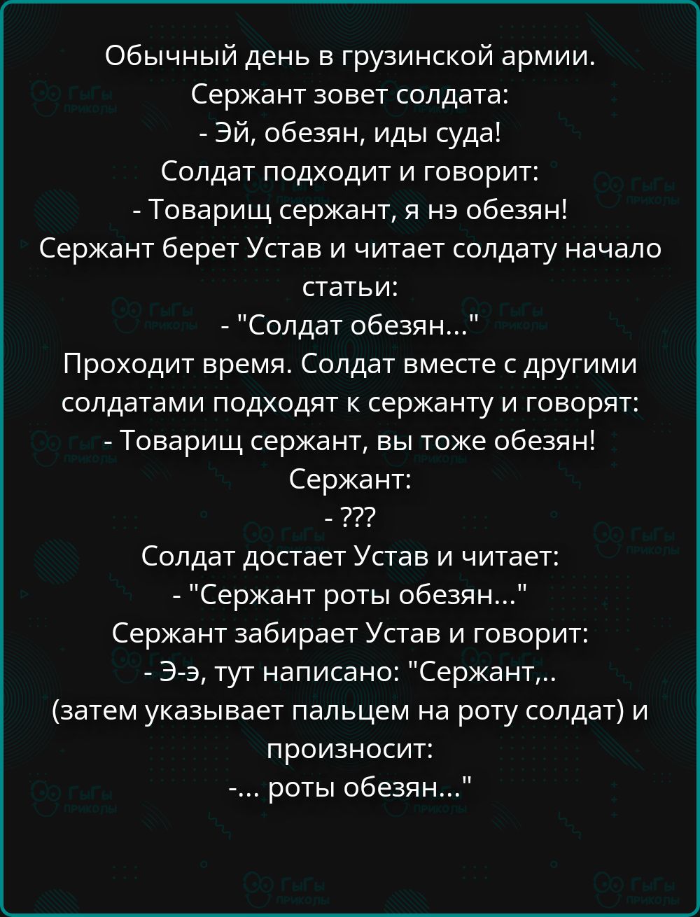 Обычный день в грузинской армии. Сержант зовет солдата: - Эй, обезьян, иды сюда! Солдат подходит и говорит: - Товарищ сержант, я нэ обезьян! Сержант берет Устав и читает солдату начало статьи: - 
