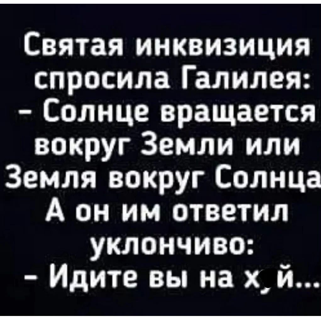 Святая инквизиция спросила Галилея: - Солнце вращается вокруг Земли или Земля вокруг Солнца А он им ответил уклончиво: - Идите вы на х_й...
