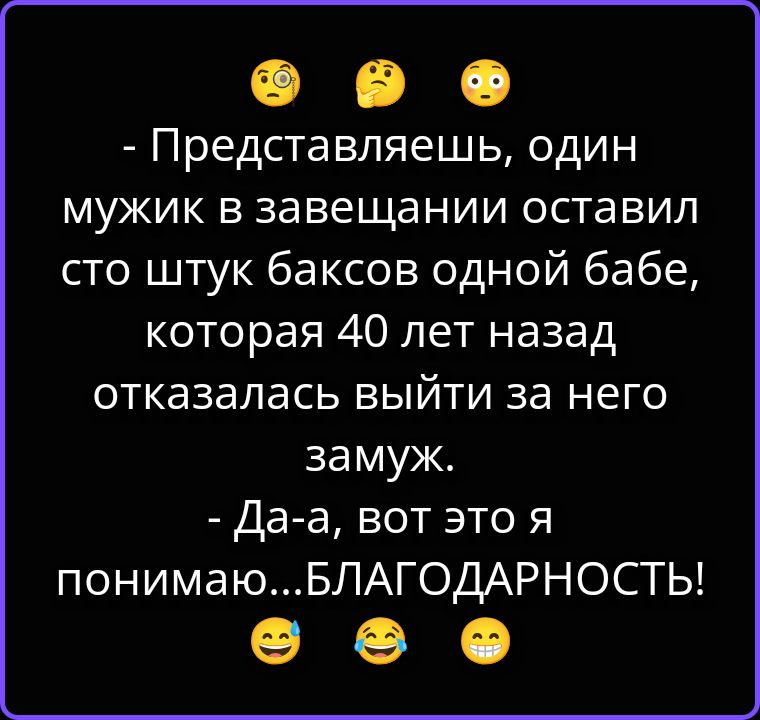 - Представляешь, один мужик в завещании оставил сто штук баксов одной бабе, которая 40 лет назад отказалась выйти за него замуж. - Да-а, вот это я понимаю...БЛАГОДАРНОСТЬ!