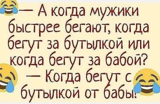 — А когда мужики быстрее бегают, когда бегут за бутылкой или когда бегут за бабой? — Когда бегут с бутылкой от бабы!