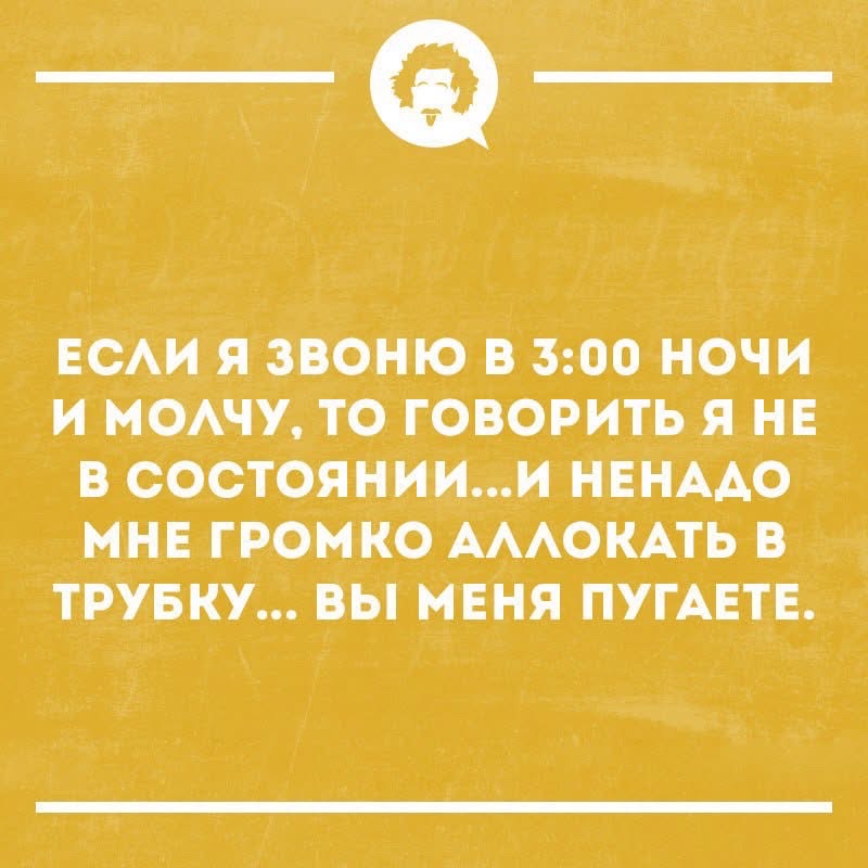Если я звоню в 3:00 ночи и молчу, то говорить я не в состоянии...И ненадо мне громко аллокать в трубку... Вы меня пугаете.