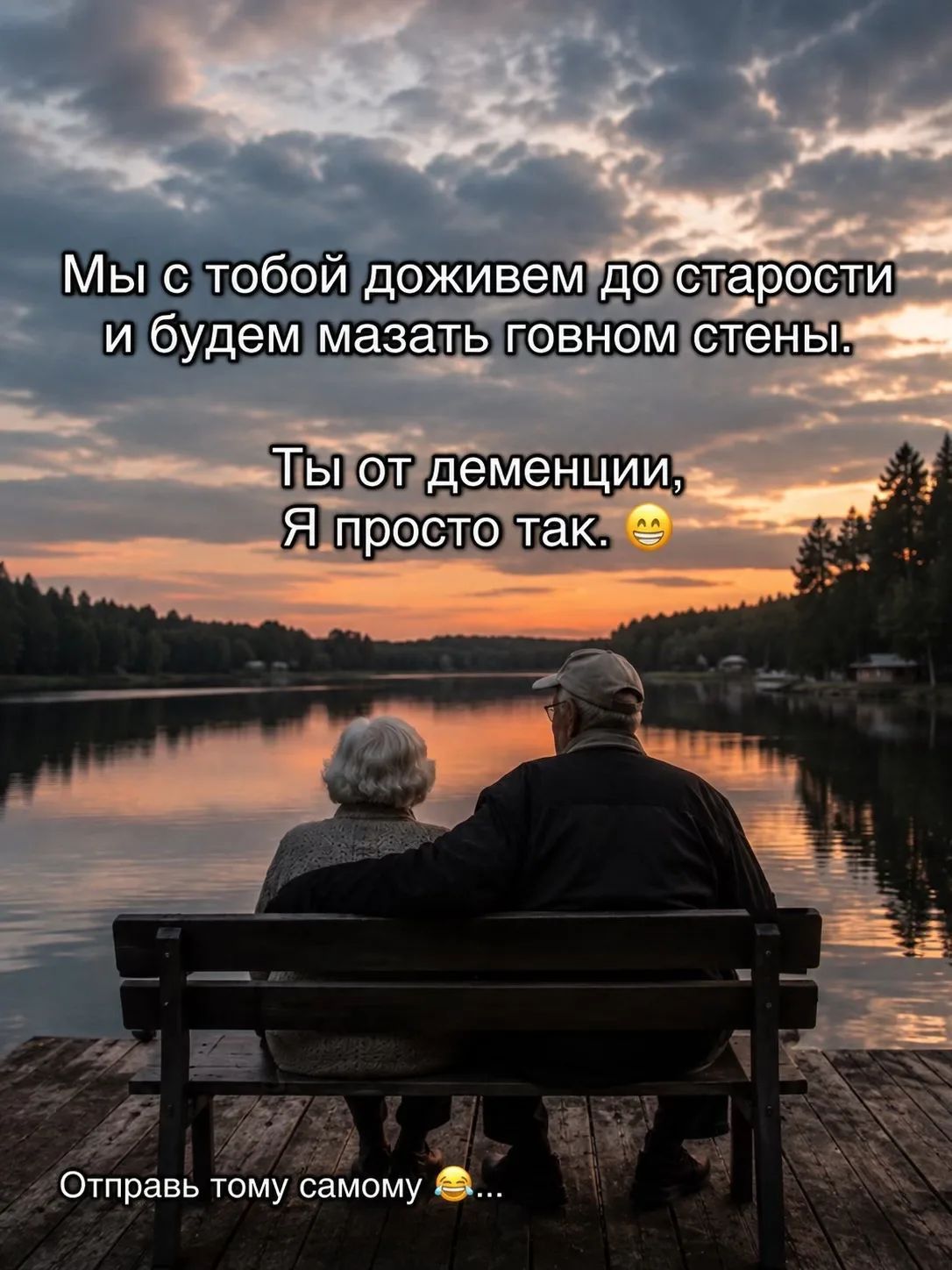 Мы с тобой доживем до старости и будем мазать говном стены. Ты от деменции, Я просто так. Отправь тому самому.