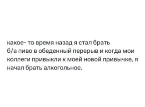 какое- то время назад я стал брать б/а пиво в обеденный перерыв и когда мои коллеги привыкли к моей новой привычке, я начал брать алкогольное.