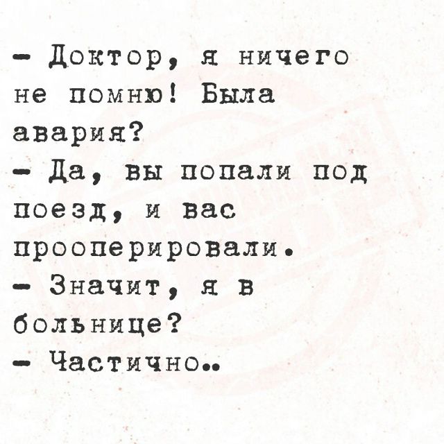 Доктор, я ничего не помню! Была авария? Да, вы попали под поезд, и вас прооперировали. Значит, я в больнице? Частично..