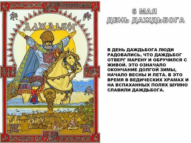 6 МАЯ ДЕНЬ ДАЖДЬБОГА ДАЖДЬБОГ В ДЕНЬ ДАЖДЬБОГА ЛЮДИ РАДОВАЛИСЬ, ЧТО ДАЖДЬБОГ ОТВЕРГ МАРЕНУ И ОБРУЧИЛСЯ С ЖИВОЙ. ЭТО ОЗНАЧАЛО ОКОНЧАНИЕ ДОЛГОЙ ЗИМЫ, НАЧАЛО ВЕСНЫ И ЛЕТА. В ЭТО ВРЕМЯ В ВЕДИЧЕСКИХ ХРАМАХ И НА ВСПАХАННЫХ ПОЛЯХ ШУМНО СЛАВИЛИ ДАЖДЬБОГА.