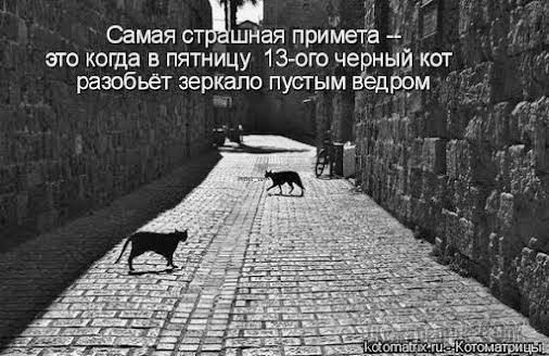 Самая страшная примета -- это когда в пятницу 13-ого черный кот разобьёт зеркало пустым ведром