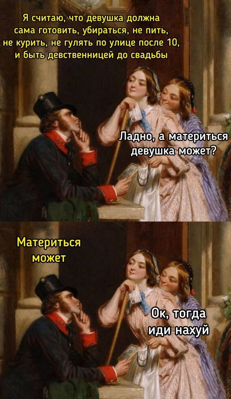 Я считаю, что девушка должна сама готовить, убираться, не пить, не курить, не гулять по улице после 10, и быть девственницей до свадьбы. Ладно, а материться девушка может? Материться может. Ок, тогда иди нахуй