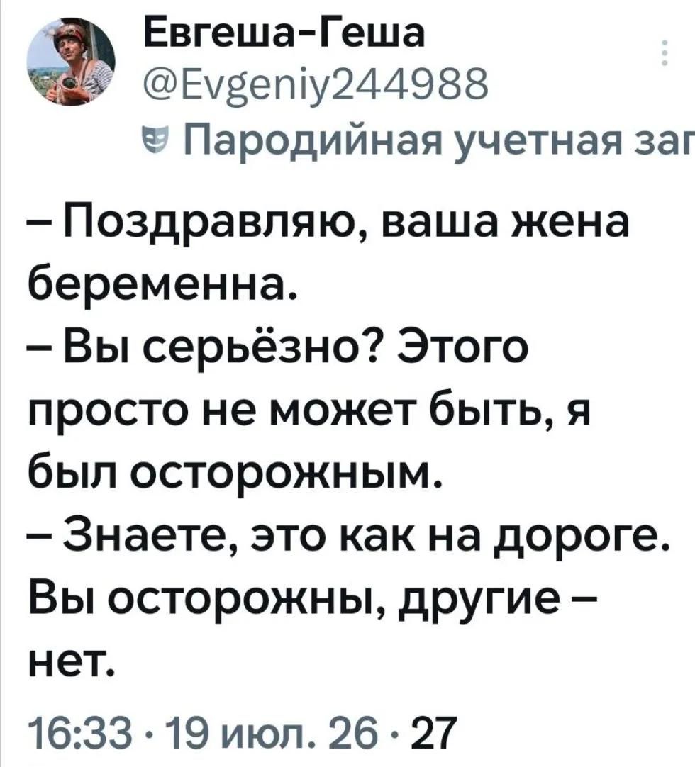 Евгеша-Геша @Evgeniy244988 Пародийная учетная заг - Поздравляю, ваша жена беременна. - Вы серьезно? Этого просто не может быть, я был осторожным. - Знаете, это как на дороге. Вы осторожны, другие – нет. 16:33 · 19 июл. 26 · 27