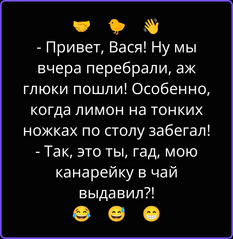 - Привет, Вася! Ну мы вчера перебрали, аж глюки пошли! Особенно, когда лимон на тонких ножках по столу забегал! - Так, это ты, гад, мою канарейку в чай выдавил?!