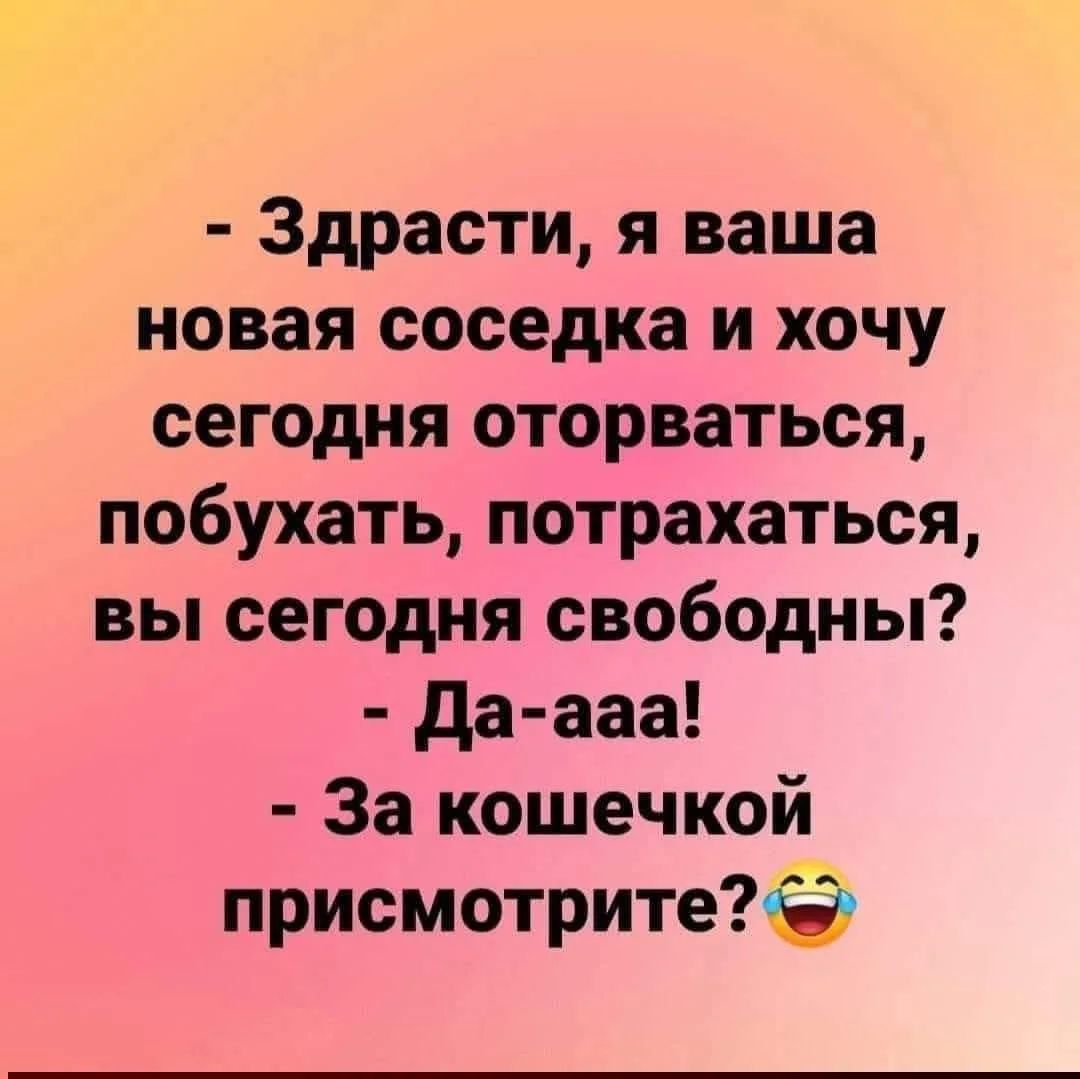 - Здрасти, я ваша новая соседка и хочу сегодня оторваться, побухать, потрахаться, вы сегодня свободны?
- Да-ааа!
- За кошечкой присмотрите? 😂