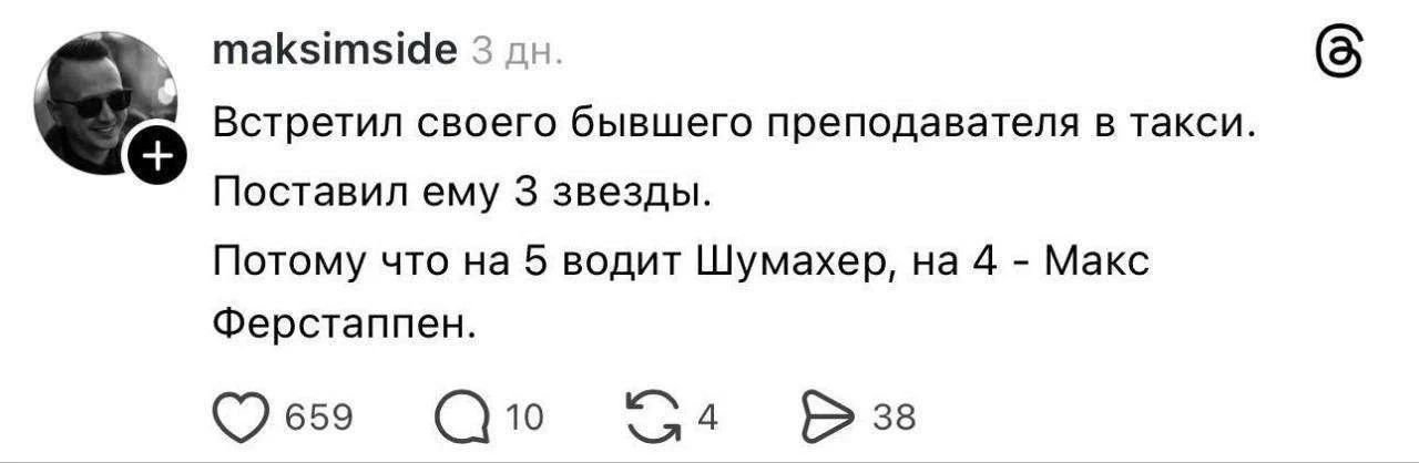 maksimside 3 дн. Встретил своего бывшего преподавателя в такси. Поставил ему 3 звезды. Потому что на 5 водит Шумахер, на 4 - Макс Ферстаппен.