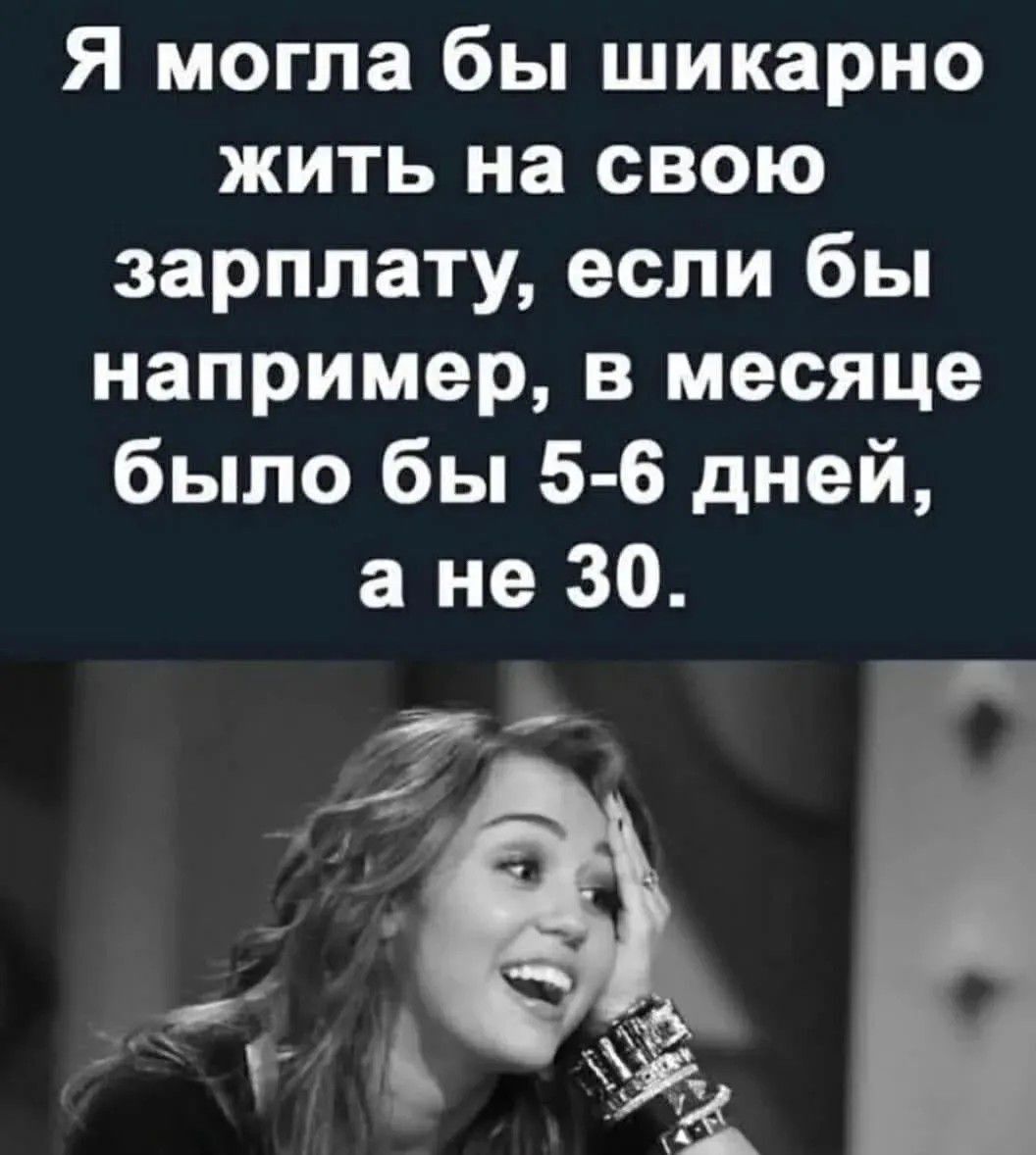Я могла бы шикарно жить на свою зарплату, если бы например, в месяце было бы 5-6 дней, а не 30.