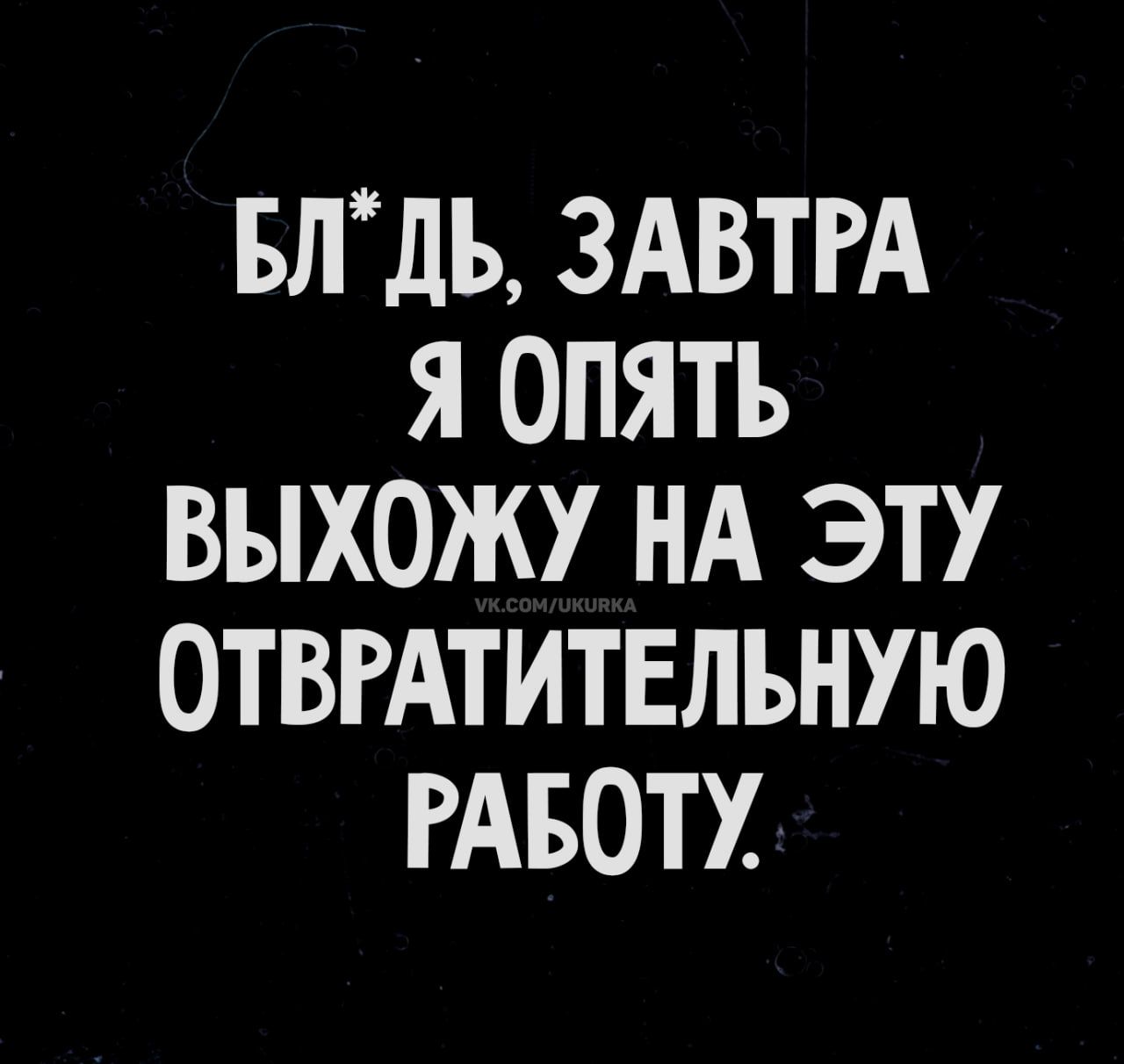 БЛ*ДЬ, ЗАВТРА Я ОПЯТЬ ВЫХОЖУ НА ЭТУ ОТВРАТИТЕЛЬНУЮ РАБОТУ.