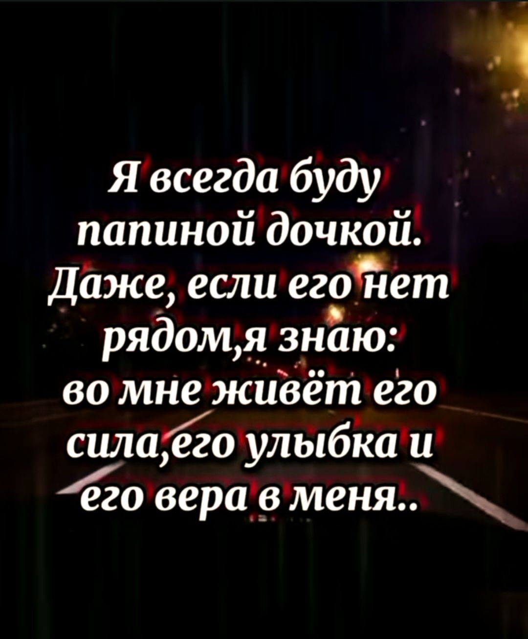 Я всегда буду папиной дочкой. Даже, если его нет рядом, я знаю: во мне живёт его сила, его улыбка и его вера в меня..
