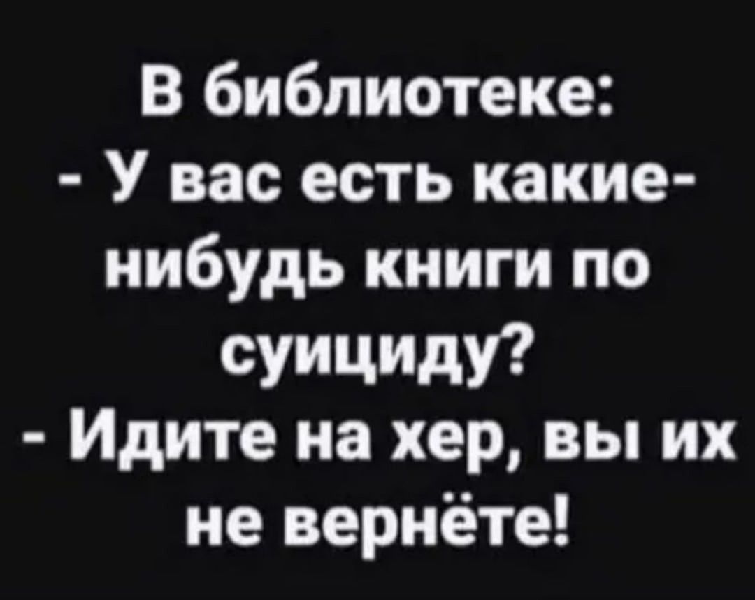 В библиотеке: - У вас есть какие-нибудь книги по суициду? - Идите на хер, вы их не вернёте!