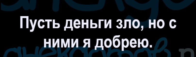Пусть деньги зло, но с ними я добрею.