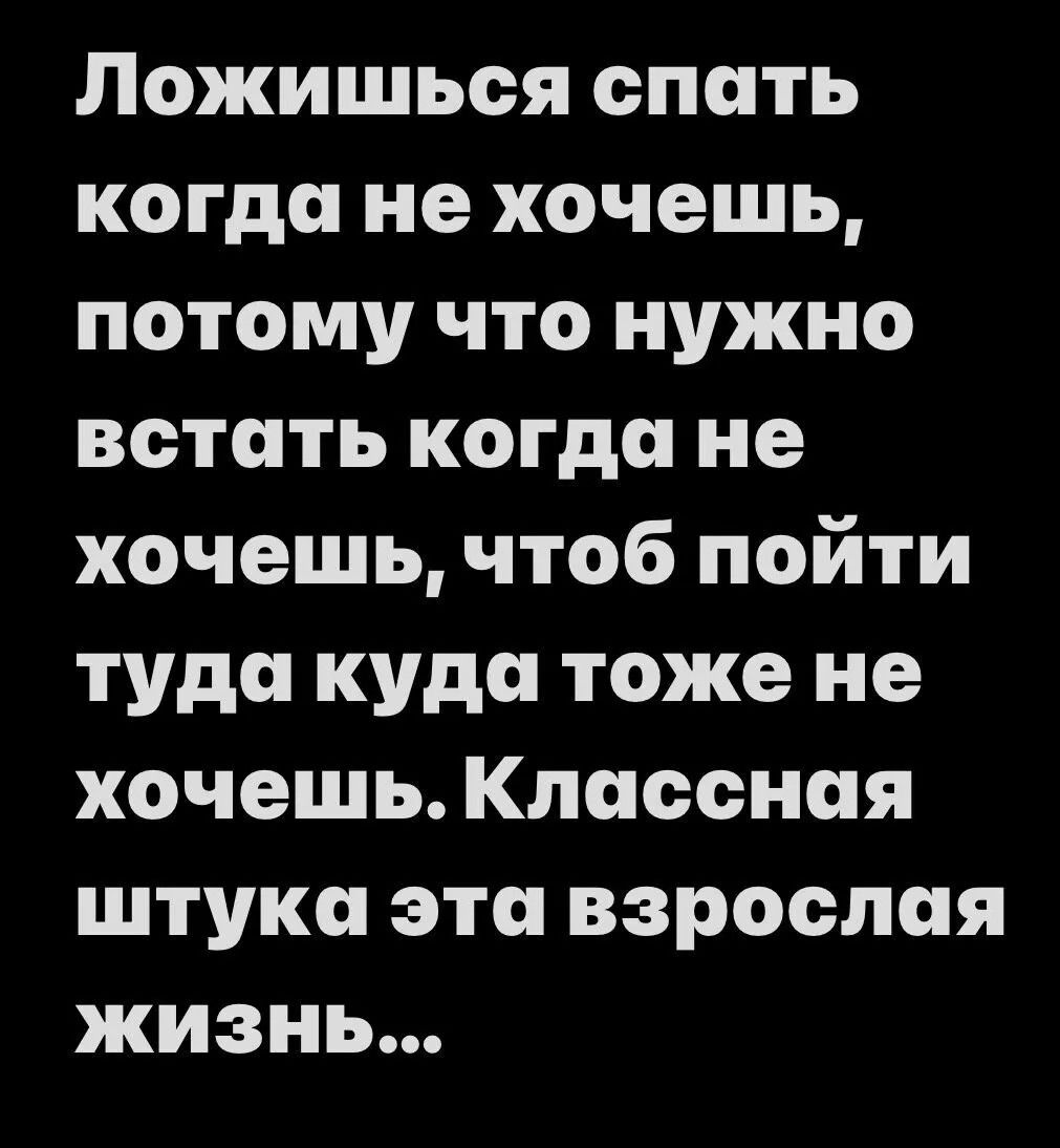 Ложишься спать когда не хочешь, потому что нужно встать когда не хочешь, чтоб пойти туда куда тоже не хочешь. Классная штука эта взрослая жизнь...